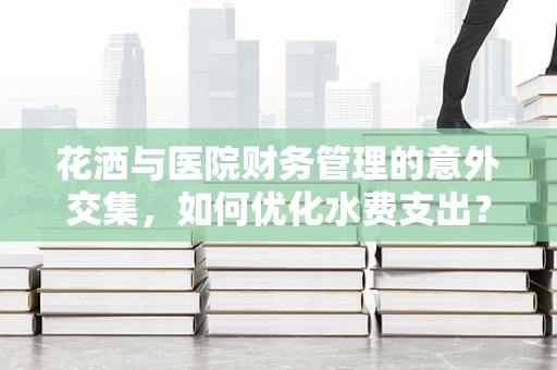 花洒与医院财务管理的意外交集，如何优化水费支出？