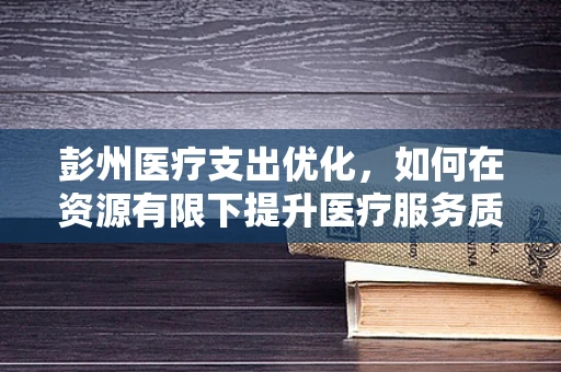彭州医疗支出优化，如何在资源有限下提升医疗服务质量？