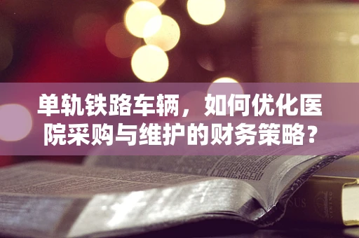 单轨铁路车辆，如何优化医院采购与维护的财务策略？
