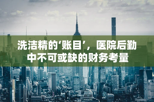洗洁精的‘账目’，医院后勤中不可或缺的财务考量