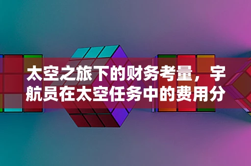 太空之旅下的财务考量，宇航员在太空任务中的费用分配策略