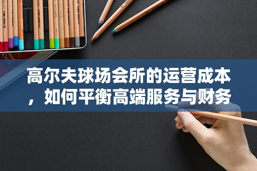 高尔夫球场会所的运营成本，如何平衡高端服务与财务健康？