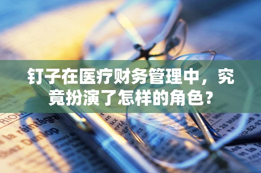 钉子在医疗财务管理中，究竟扮演了怎样的角色？