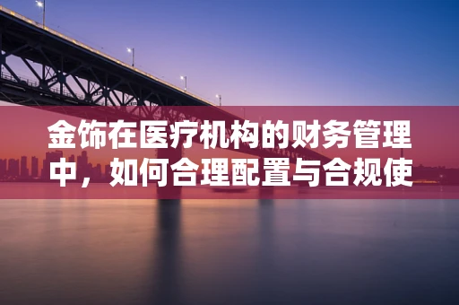 金饰在医疗机构的财务管理中，如何合理配置与合规使用？