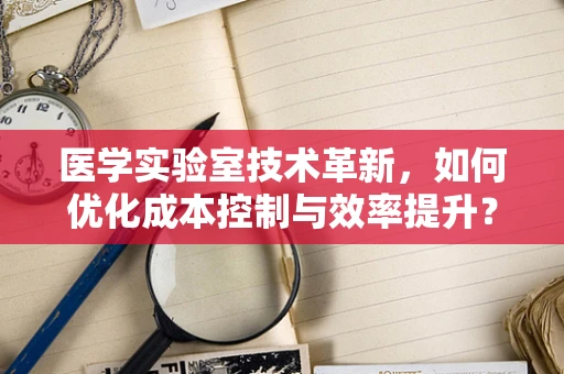 医学实验室技术革新，如何优化成本控制与效率提升？