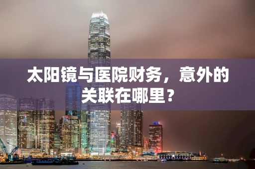 太阳镜与医院财务，意外的关联在哪里？