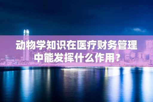 动物学知识在医疗财务管理中能发挥什么作用？