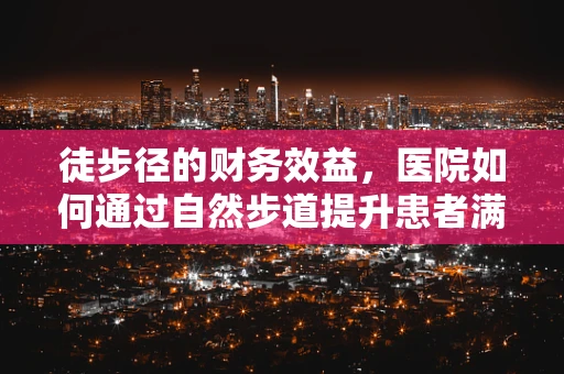徒步径的财务效益，医院如何通过自然步道提升患者满意度与成本控制？