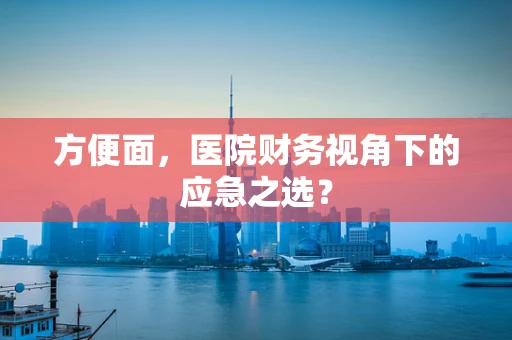 方便面，医院财务视角下的应急之选？