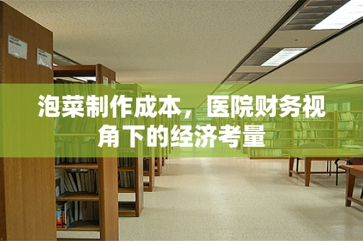泡菜制作成本，医院财务视角下的经济考量