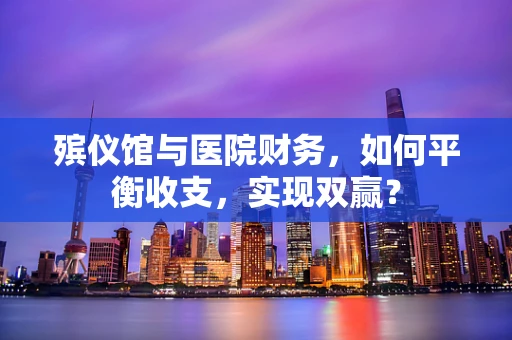 殡仪馆与医院财务，如何平衡收支，实现双赢？