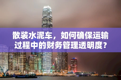 散装水泥车，如何确保运输过程中的财务管理透明度？