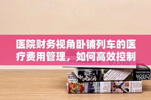 医院财务视角卧铺列车的医疗费用管理，如何高效控制与优化？