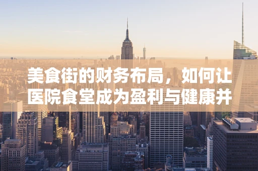 美食街的财务布局，如何让医院食堂成为盈利与健康并重的‘黄金地段’？