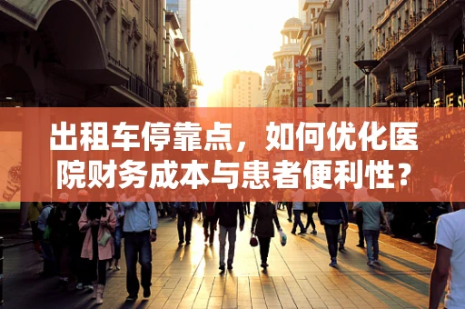 出租车停靠点，如何优化医院财务成本与患者便利性？