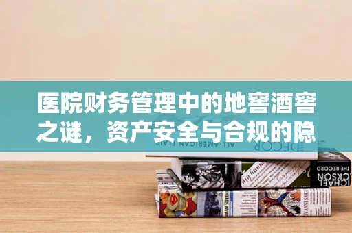 医院财务管理中的地窖酒窖之谜，资产安全与合规的隐秘考量