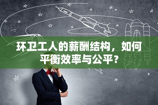 环卫工人的薪酬结构，如何平衡效率与公平？