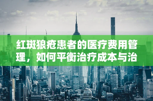红斑狼疮患者的医疗费用管理，如何平衡治疗成本与治疗效果？