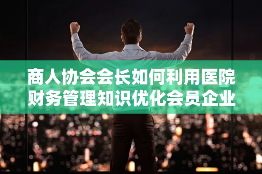 商人协会会长如何利用医院财务管理知识优化会员企业运营？