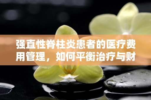 强直性脊柱炎患者的医疗费用管理，如何平衡治疗与财务负担？