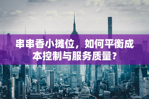 串串香小摊位，如何平衡成本控制与服务质量？