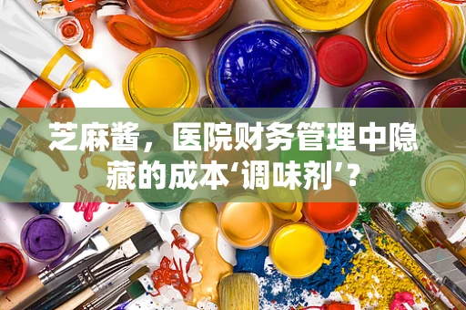 芝麻酱，医院财务管理中隐藏的成本‘调味剂’？