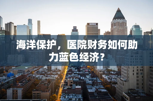 海洋保护，医院财务如何助力蓝色经济？