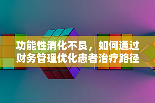 功能性消化不良，如何通过财务管理优化患者治疗路径？