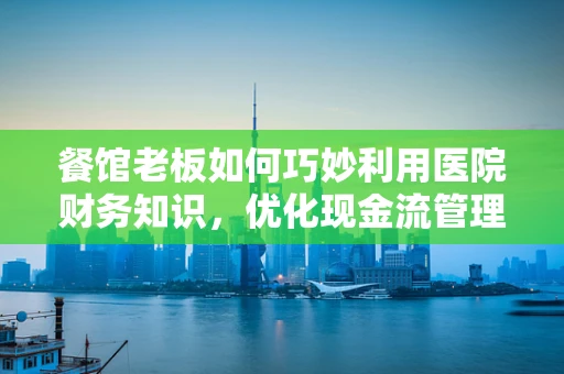 餐馆老板如何巧妙利用医院财务知识，优化现金流管理？