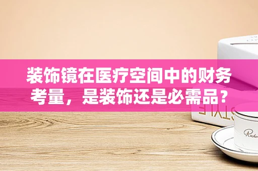 装饰镜在医疗空间中的财务考量，是装饰还是必需品？