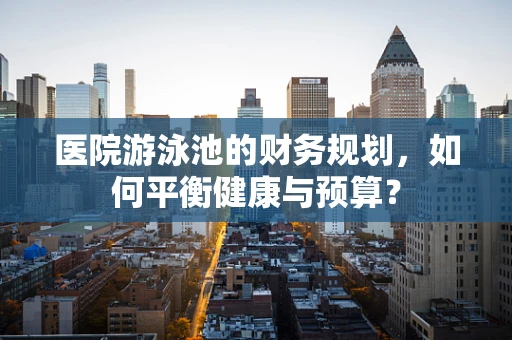 医院游泳池的财务规划，如何平衡健康与预算？