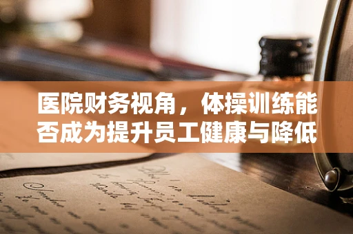医院财务视角，体操训练能否成为提升员工健康与降低医疗支出的双赢策略？