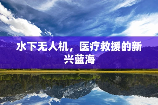 水下无人机，医疗救援的新兴蓝海