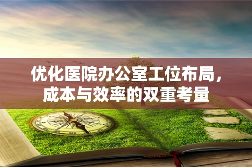 优化医院办公室工位布局，成本与效率的双重考量