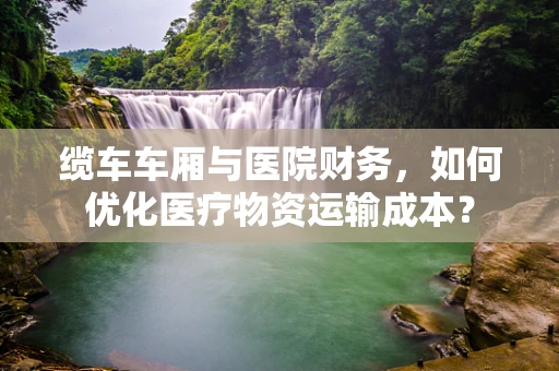缆车车厢与医院财务，如何优化医疗物资运输成本？