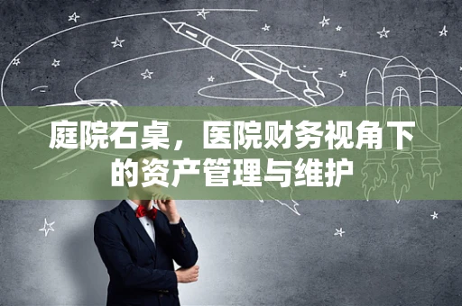 庭院石桌，医院财务视角下的资产管理与维护