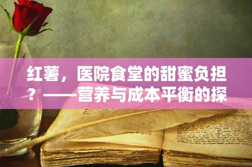 红薯，医院食堂的甜蜜负担？——营养与成本平衡的探索