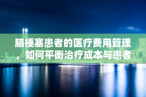 脑梗塞患者的医疗费用管理，如何平衡治疗成本与患者负担？