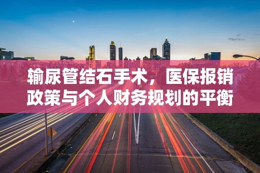 输尿管结石手术，医保报销政策与个人财务规划的平衡点何在？