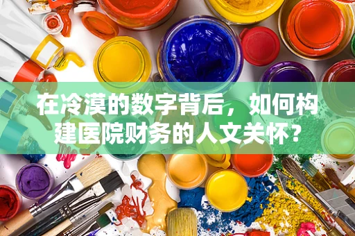 在冷漠的数字背后，如何构建医院财务的人文关怀？