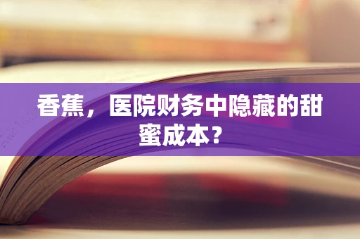 香蕉，医院财务中隐藏的甜蜜成本？