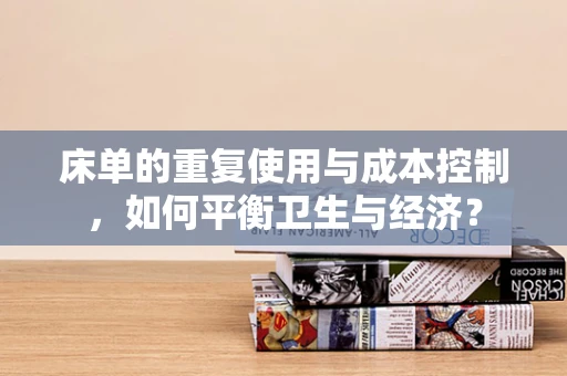 床单的重复使用与成本控制，如何平衡卫生与经济？