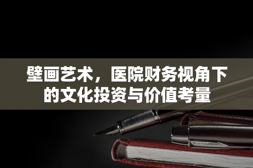 壁画艺术，医院财务视角下的文化投资与价值考量