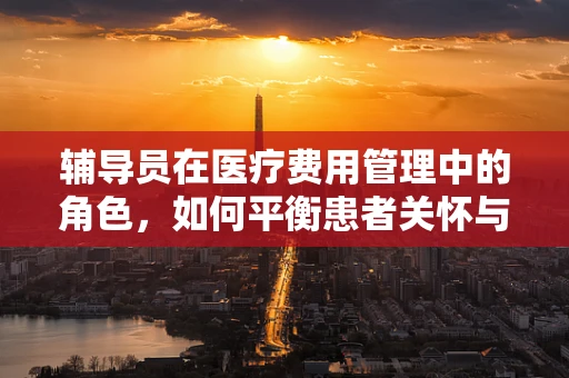 辅导员在医疗费用管理中的角色，如何平衡患者关怀与财务控制？