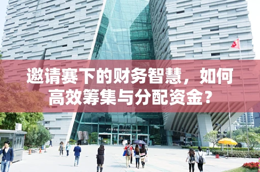 邀请赛下的财务智慧，如何高效筹集与分配资金？