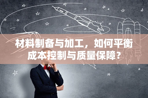 材料制备与加工，如何平衡成本控制与质量保障？
