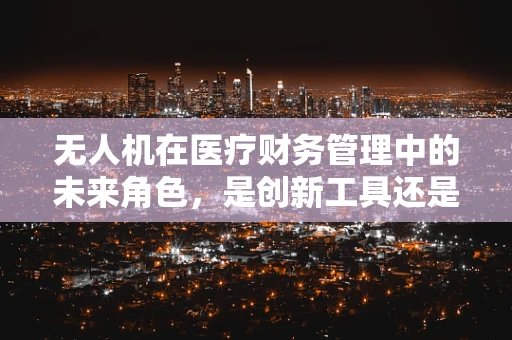 无人机在医疗财务管理中的未来角色，是创新工具还是多余之举？