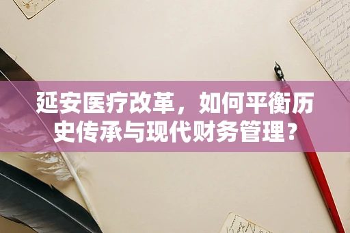 延安医疗改革，如何平衡历史传承与现代财务管理？