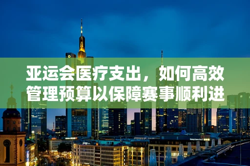 亚运会医疗支出，如何高效管理预算以保障赛事顺利进行？