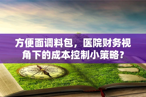 方便面调料包，医院财务视角下的成本控制小策略？